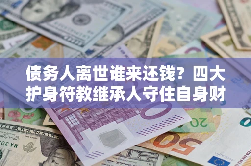 武汉债务人离世谁来还钱？四大护身符教继承人守住自身财产