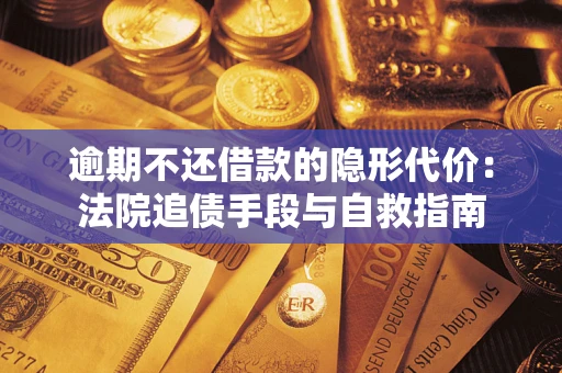 武汉逾期不还借款的隐形代价：法院追债手段与自救指南