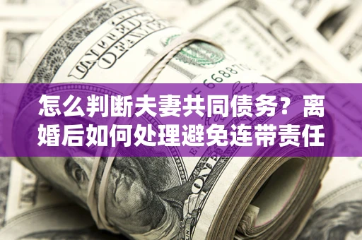 武汉怎么判断夫妻共同债务？离婚后如何处理避免连带责任？