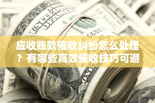武汉应收账款催收纠纷怎么处理？有哪些高效催收技巧可避免坏账？