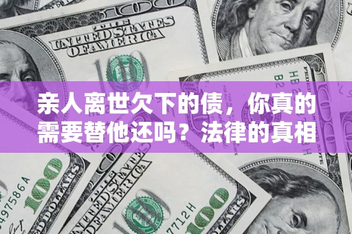 武汉亲人离世欠下的债，你真的需要替他还吗？法律的真相或许与你想的不一样