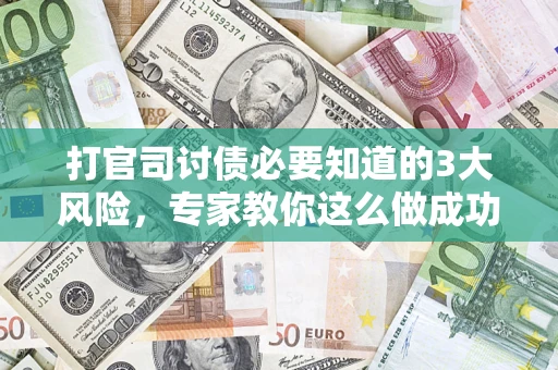 武汉打官司讨债必要知道的3大风险，专家教你这么做成功率飙升