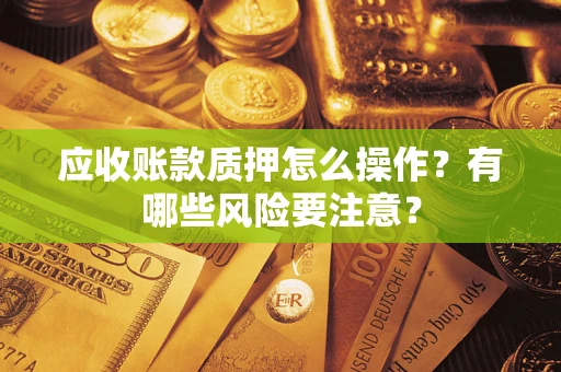 武汉应收账款质押怎么操作？有哪些风险要注意？