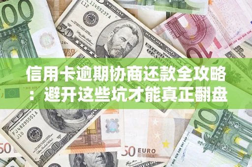 武汉信用卡逾期协商还款全攻略：避开这些坑才能真正翻盘